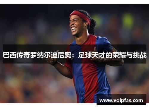 巴西传奇罗纳尔迪尼奥：足球天才的荣耀与挑战