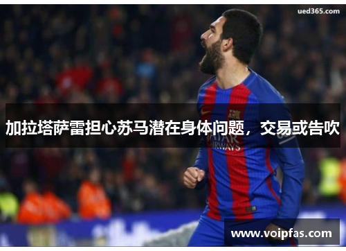 加拉塔萨雷担心苏马潜在身体问题，交易或告吹
